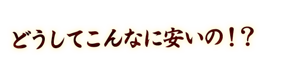 どうしてこんなに安いの！？